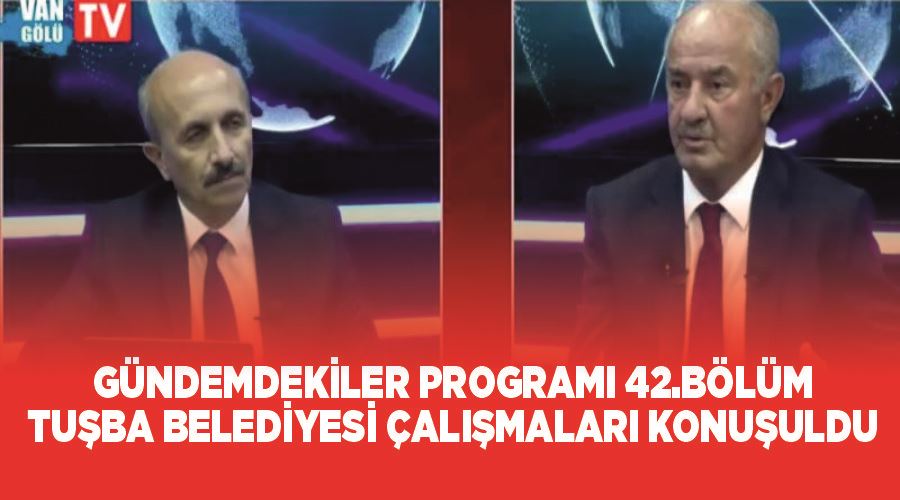 Gündemdekiler Programı 42.Bölüm- Tuşba Belediyesi çalışmaları konuşuldu