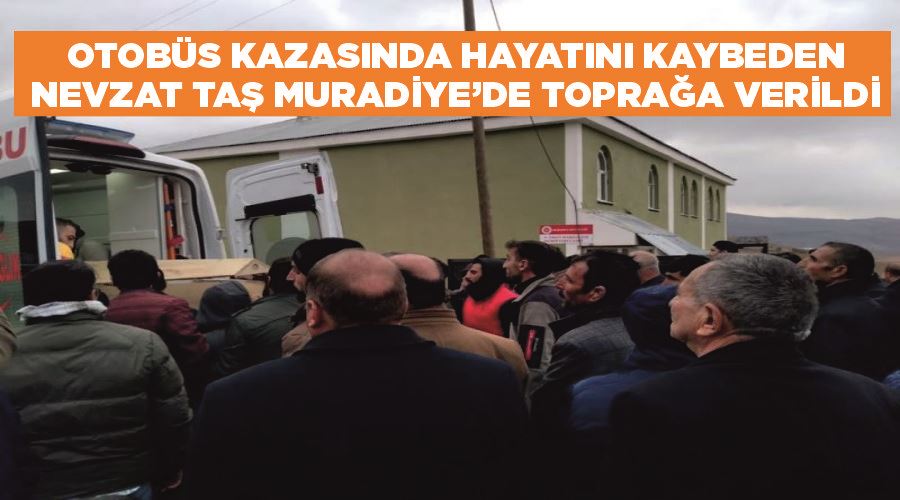 Otobüs kazasında hayatını kaybeden Nevzat Taş Muradiye’de toprağa verildi