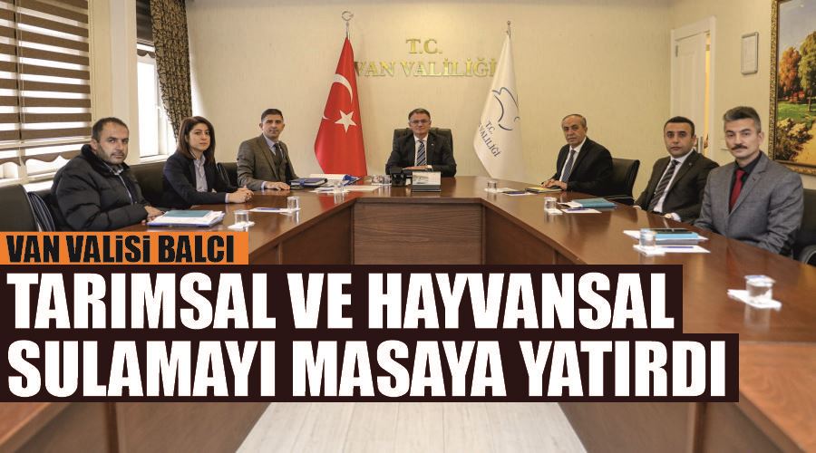 Van Valisi Balcı, tarımsal ve hayvansal sulamayı masaya yatırdı