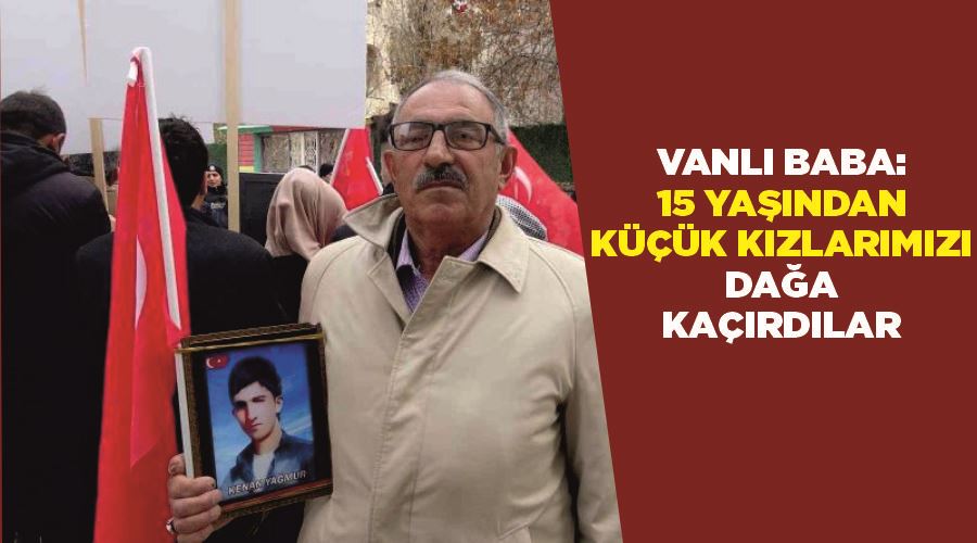 Vanlı baba: “15 yaşından küçük kızlarımızı dağa kaçırdılar”