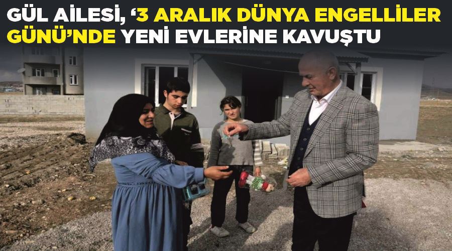 Gül ailesi, ‘3 Aralık Dünya Engelliler Günü’nde yeni evlerine kavuştu