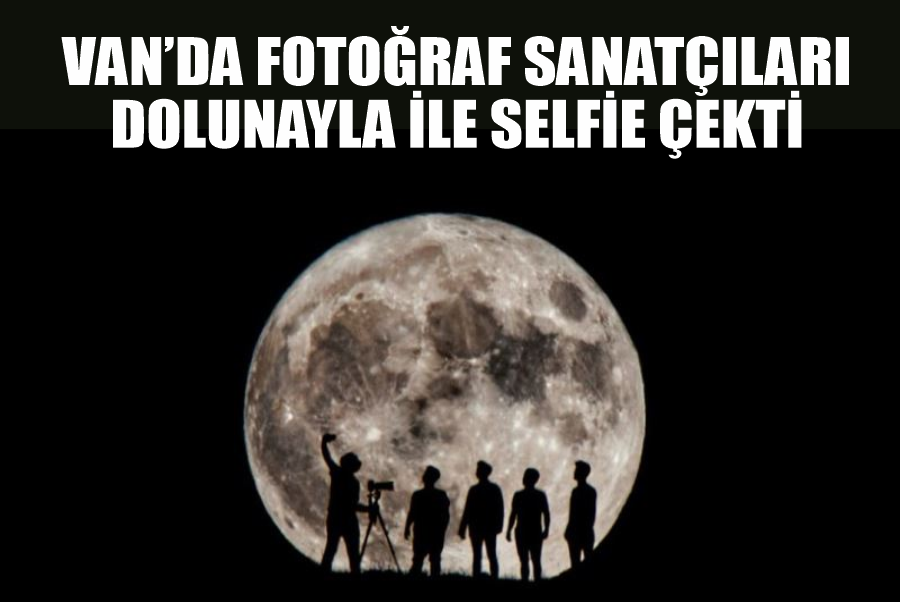 Van’da fotoğraf sanatçıları dolunayla ile selfie çekti