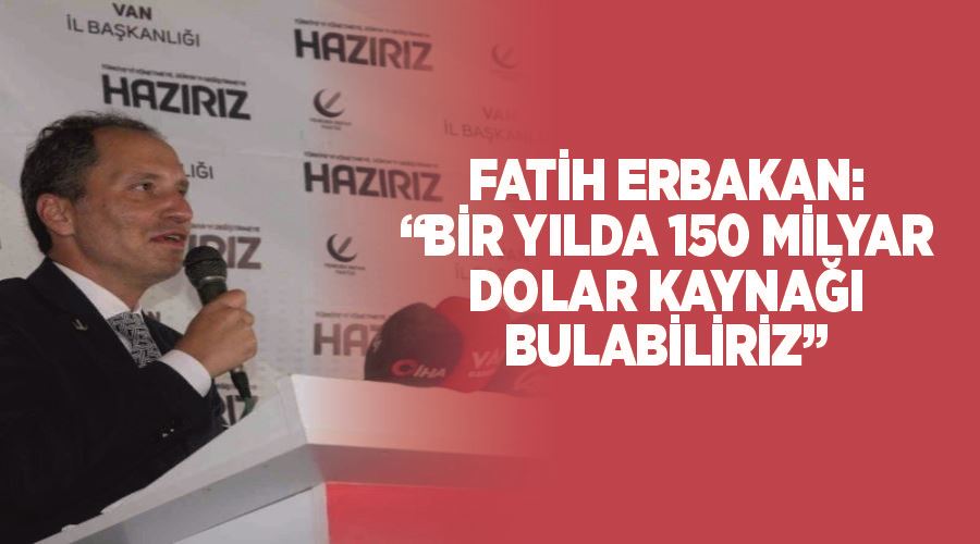 Fatih Erbakan: “Bir yılda 150 milyar dolar kaynağı bulabiliriz”