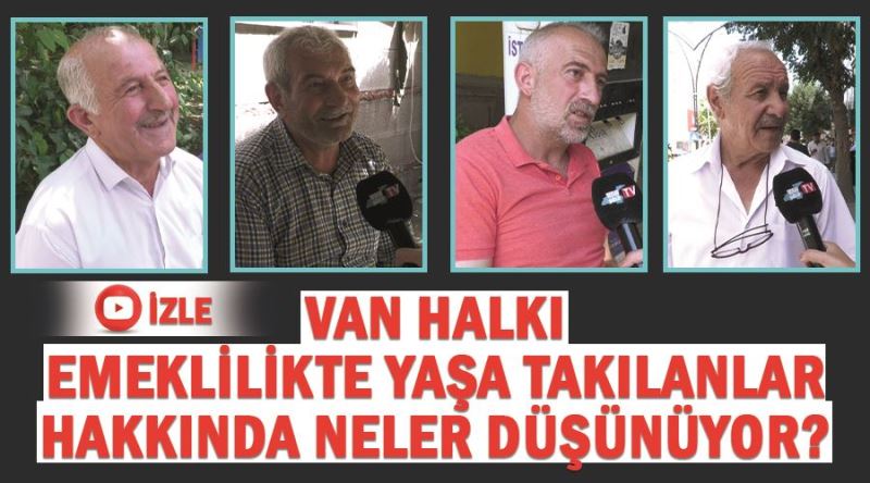 Van halkı emeklilikte yaşa takılanlar hakkında neler düşünüyor?