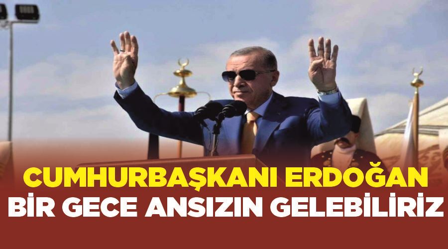 Cumhurbaşkanı Erdoğan: “Bir gece ansızın gelebiliriz”