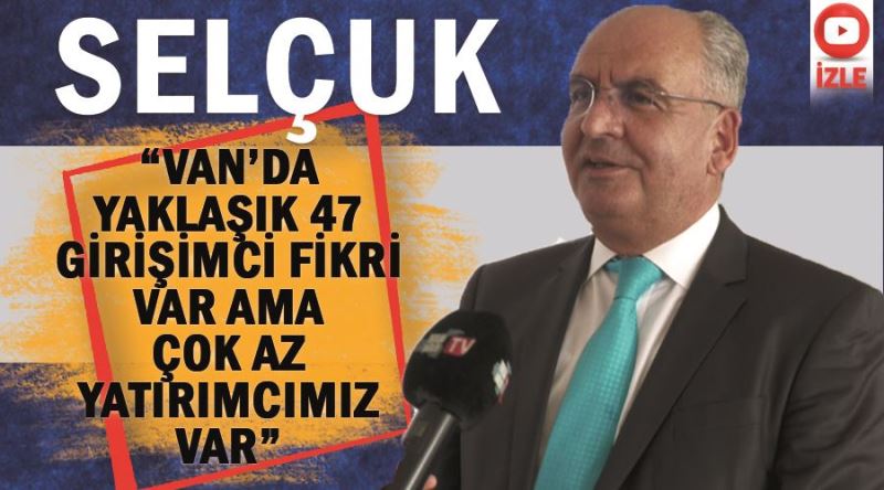 Selçuk, “Van’da yaklaşık 47 girişimci fikri var ama çok az yatırımcımız var”