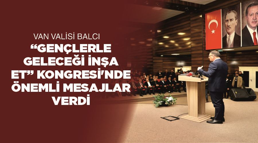 Van Valisi Balcı, “Gençlerle Geleceği İnşa Et” Kongresi