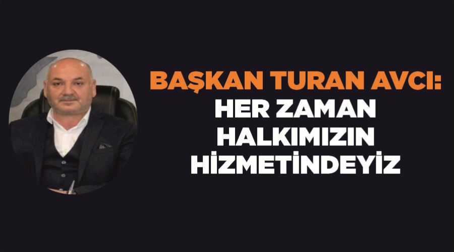 Başkan Turan Avcı: “Her zaman halkımızın hizmetindeyiz”