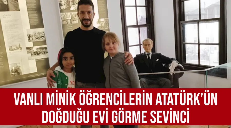 Vanlı minik öğrencilerin Atatürk’ün doğduğu evi görme sevinci