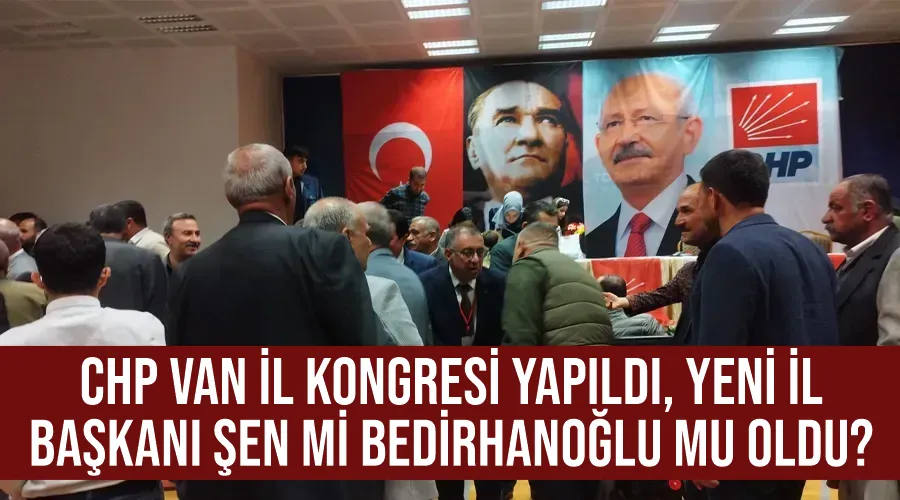 CHP Van İl Kongresi yapıldı, yeni il başkanı Şen mi Bedirhanoğlu mu oldu?
