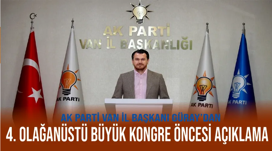 AK Parti Van İl Başkanı Güray’dan 4. Olağanüstü Büyük Kongre öncesi açıklama 