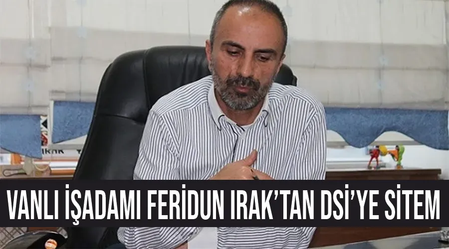 Vanlı işadamı Feridun Irak’tan DSİ’ye sitem