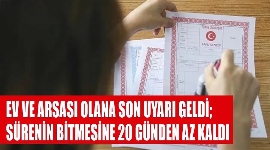 Ev ve arsası olana son uyarı geldi; Sürenin bitmesine 20 günden az kaldı