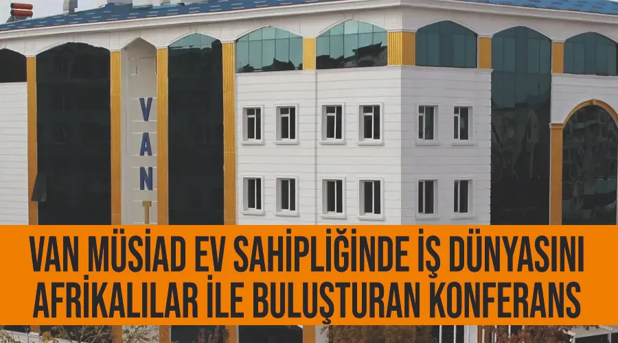 Van MÜSİAD ev sahipliğinde iş dünyasını Afrikalılar ile buluşturan konferans