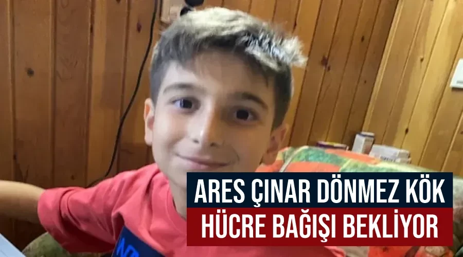 Ares Çınar Dönmez kök hücre bağışı bekliyor