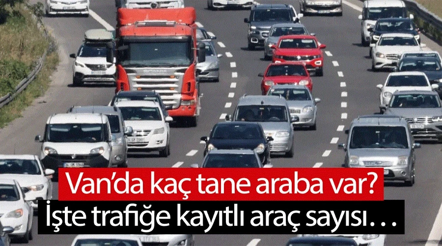 Van’da kaç tane araba var? İşte trafiğe kayıtlı araç sayısı…