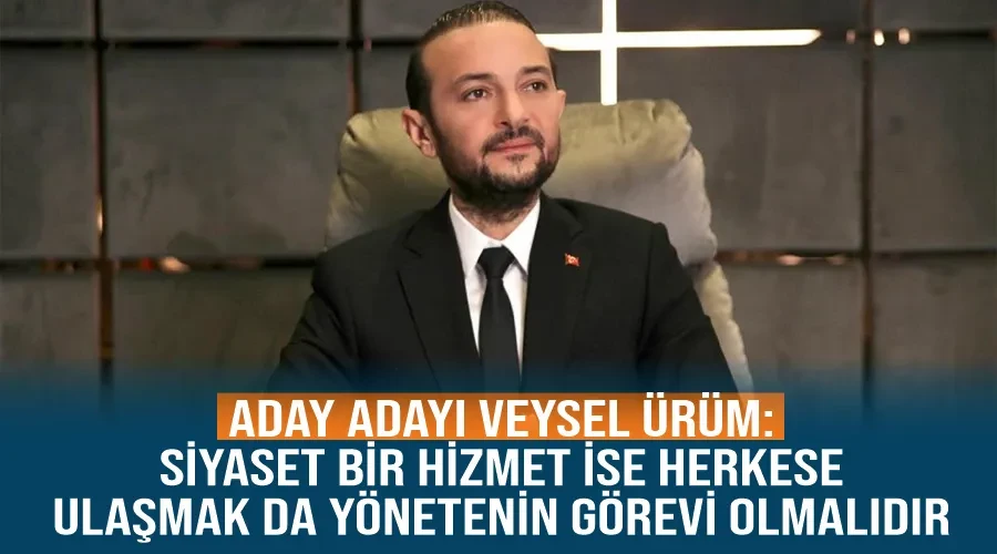 Aday adayı Veysel Ürüm: Siyaset bir hizmet ise herkese ulaşmak da yönetenin görevi olmalıdır