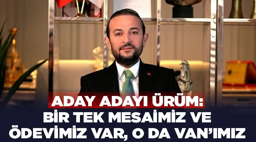 Aday Adayı Ürüm: Bir tek mesaimiz ve ödevimiz var, o da Van’ımız 