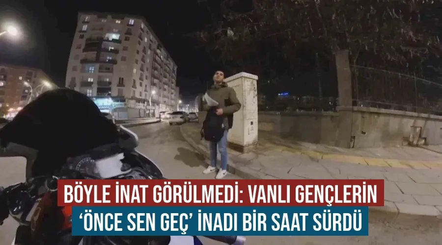 Böyle inat görülmedi: Vanlı gençlerin ‘önce sen geç’ inadı bir saat sürdü