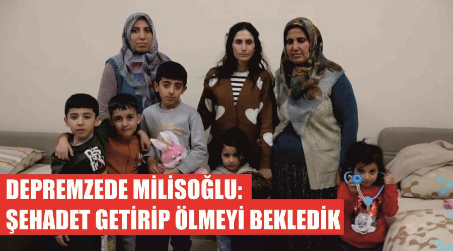 Depremzede Milisoğlu: “Şehadet getirip ölmeyi bekledik””