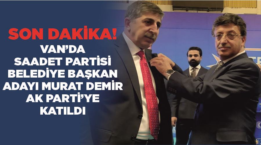 Son Dakika!  Van’da Saadet Partisi Belediye Başkan Adayı Murat Demir AK Parti’ye katıldı
