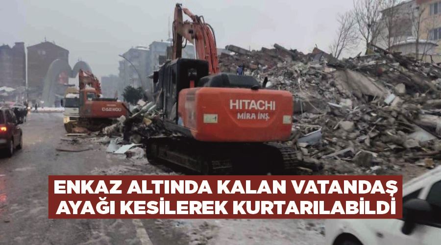 Enkaz altında kalan vatandaş ayağı kesilerek kurtarılabildi