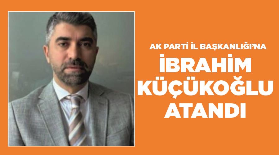 AK Parti İl Başkanlığı’na İbrahim Küçükoğlu atandı