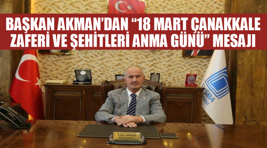 Başkan Akman’dan “18 Mart Çanakkale Zaferi Ve Şehitleri Anma Günü” mesajı