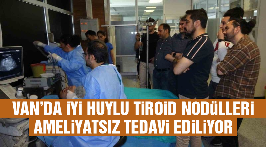 Van’da iyi huylu tiroid nodülleri ameliyatsız tedavi ediliyor