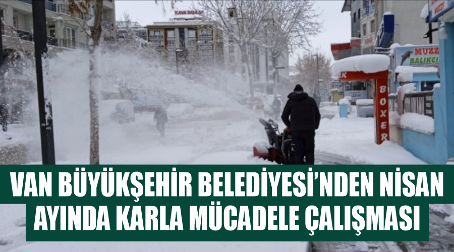 Van Büyükşehir Belediyesi’nden nisan ayında karla mücadele çalışması