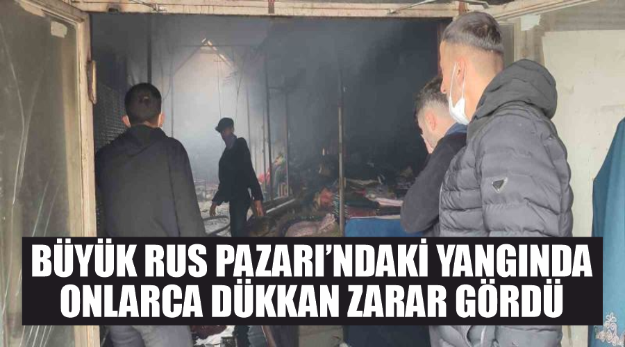 Büyük Rus Pazarı’ndaki yangında onlarca dükkan zarar gördü