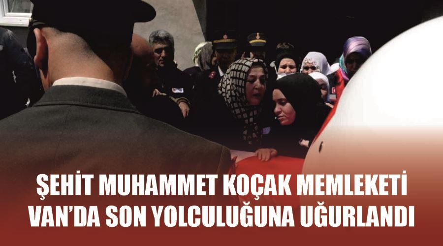 Şehit Muhammet Koçak memleketi Van’da son yolculuğuna uğurlandı