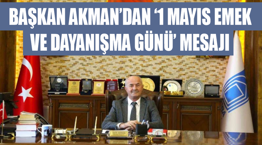 Başkan Akman’dan ‘1 Mayıs Emek ve Dayanışma Günü’ mesajı