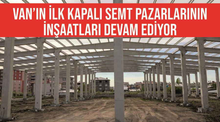 Van’ın ilk kapalı semt pazarlarının inşaatları devam ediyor