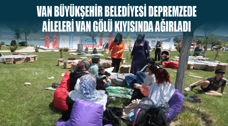 Van Büyükşehir Belediyesi depremzede aileleri Van Gölü kıyısında ağırladı