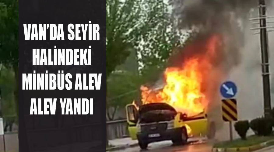 Van’da seyir halindeki minibüs alev alev yandı