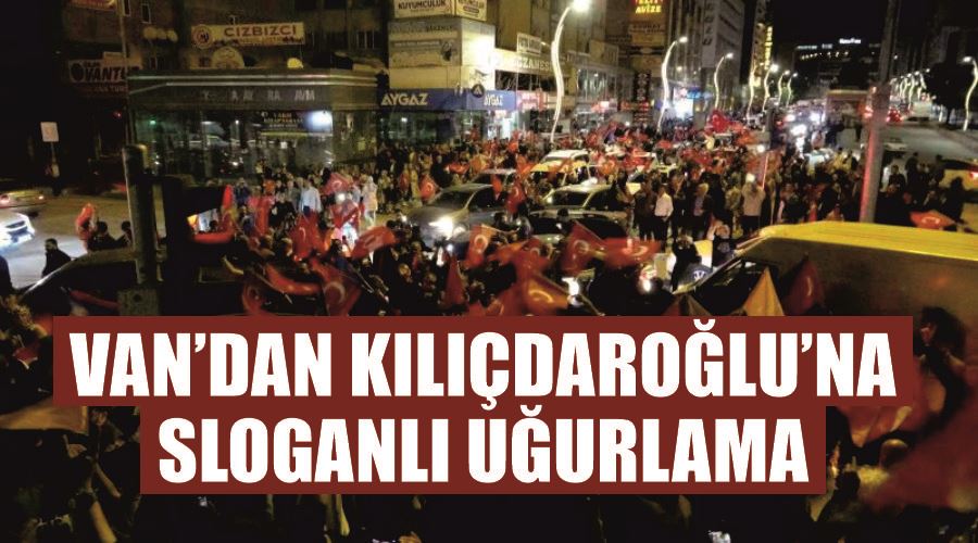 Van’dan Kılıçdaroğlu’na sloganlı uğurlama