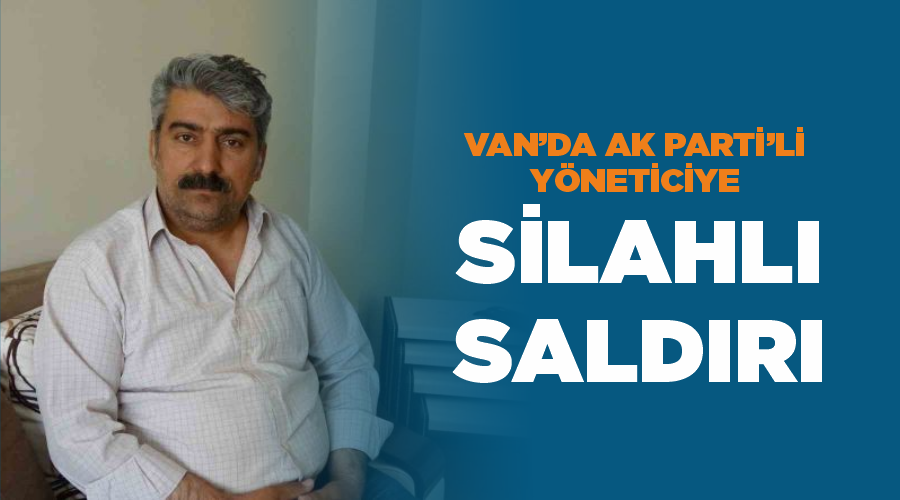 Van’da AK Parti’li yöneticiye silahlı saldırı