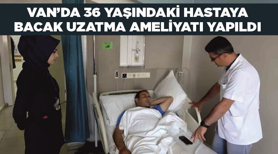 Van’da 36 yaşındaki hastaya bacak uzatma ameliyatı yapıldı