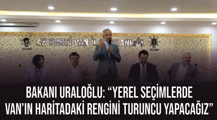 Bakanı Uraloğlu: “Yerel seçimlerde Van’ın haritadaki rengini turuncu yapacağız”