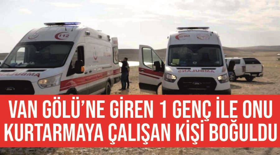 Van Gölü’ne giren 1 genç ile onu kurtarmaya çalışan kişi boğuldu