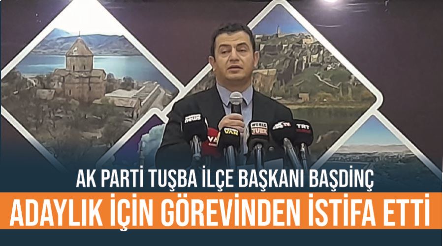 AK Parti Tuşba İlçe Başkanı Başdinç Adaylık için görevinden istifa etti