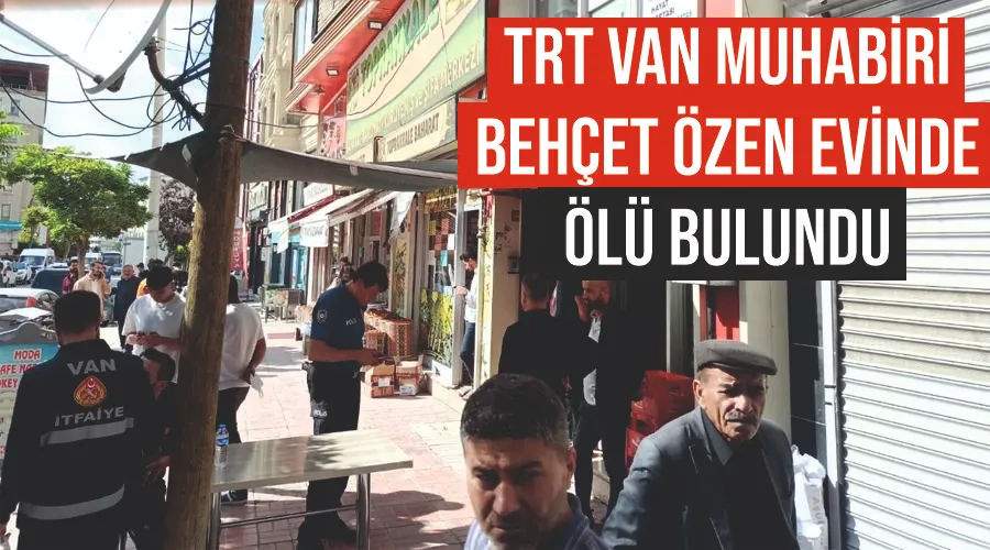 TRT Van Muhabiri Behçet Özen evinde ölü bulundu