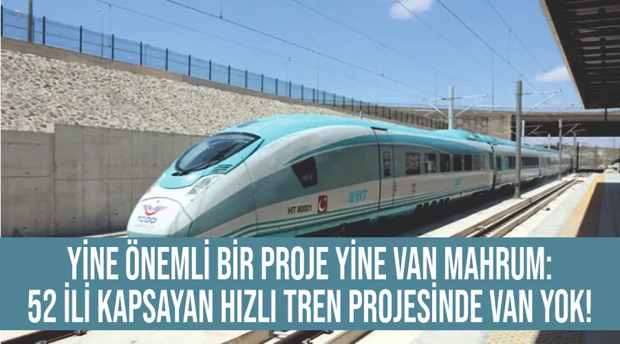 Yine önemli bir proje yine Van mahrum: 52 ili kapsayan hızlı tren projesinde Van yok!
