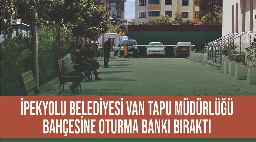 İpekyolu Belediyesi Van Tapu Müdürlüğü bahçesine oturmak bankı bıraktı