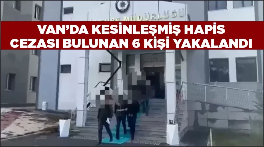 Van’da kesinleşmiş hapis cezası bulunan 6 kişi yakalandı