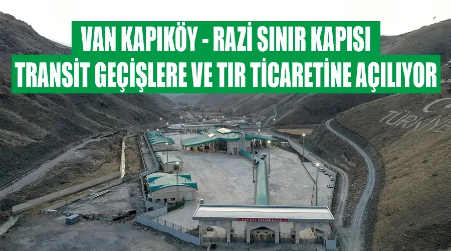 Van Kapıköy - Razi Sınır Kapısı transit geçişlere ve tır ticaretine açılıyor