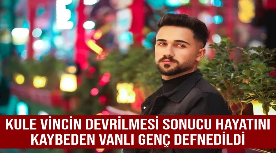 Kule vincin devrilmesi sonucu hayatını kaybeden Vanlı genç defnedildi