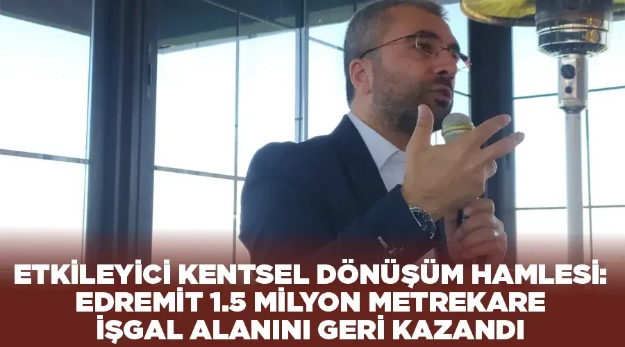 Etkileyici Kentsel Dönüşüm Hamlesi: Edremit 1.5 Milyon Metrekare İşgal Alanını Geri Kazandı