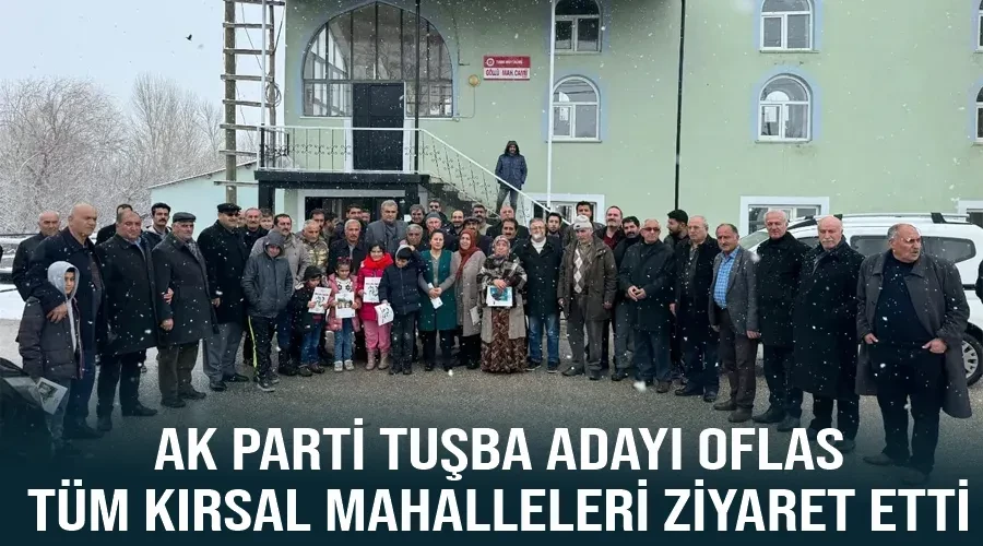 AK Parti Tuşba Adayı Oflas, Tüm Kırsal Mahalleleri Ziyaret Etti